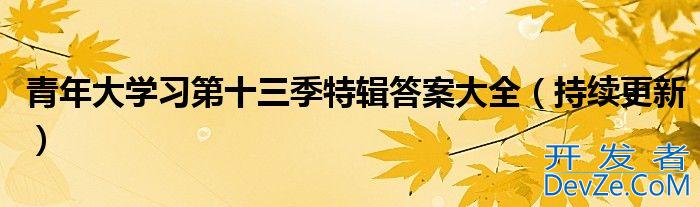 青年大学习第十三季特辑答案大全（持续更新）
