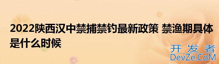 2022陕西汉中禁捕禁钓最新政策 禁渔期具体是什么时候