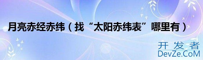 月亮赤经赤纬（找“太阳赤纬表”哪里有）