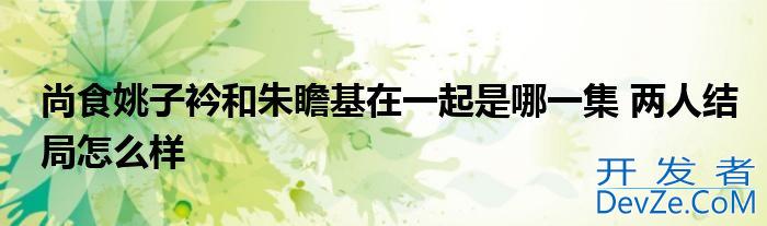 尚食姚子衿和朱瞻基在一起是哪一集 两人结局怎么样
